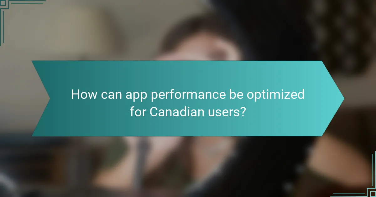 How can app performance be optimized for Canadian users?