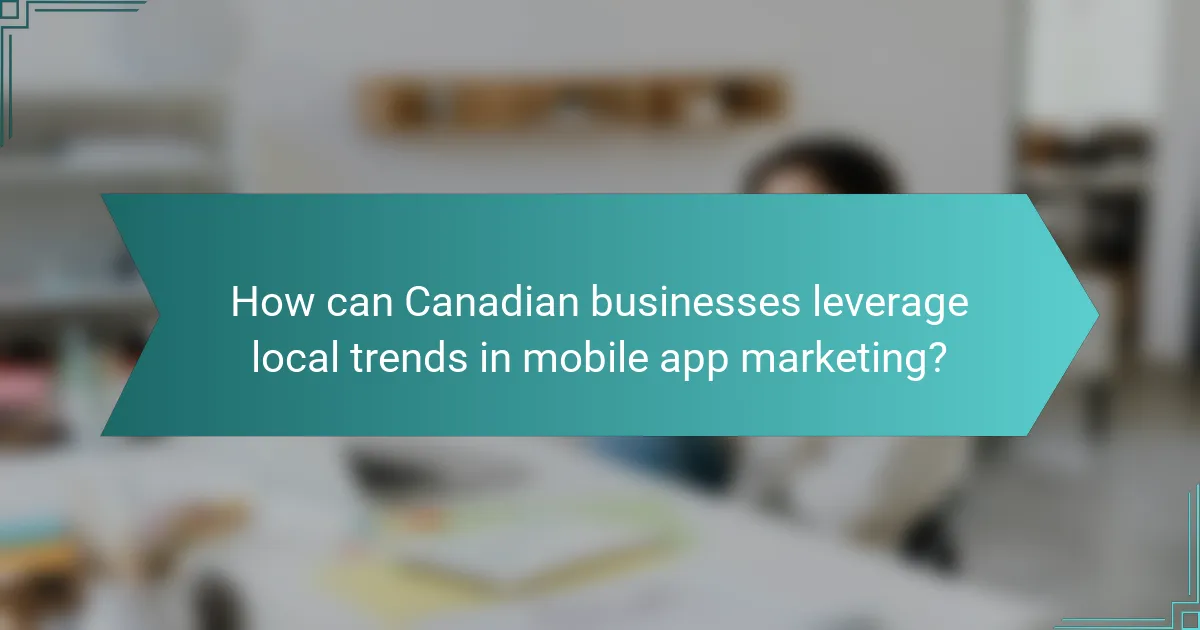 How can Canadian businesses leverage local trends in mobile app marketing?