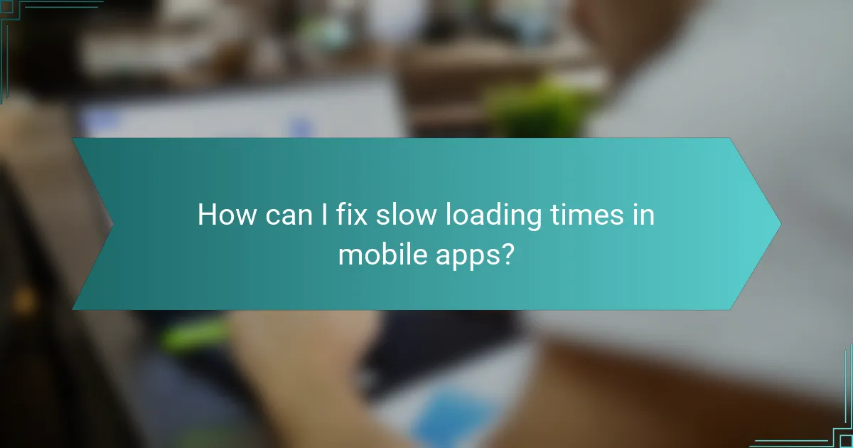 How can I fix slow loading times in mobile apps?