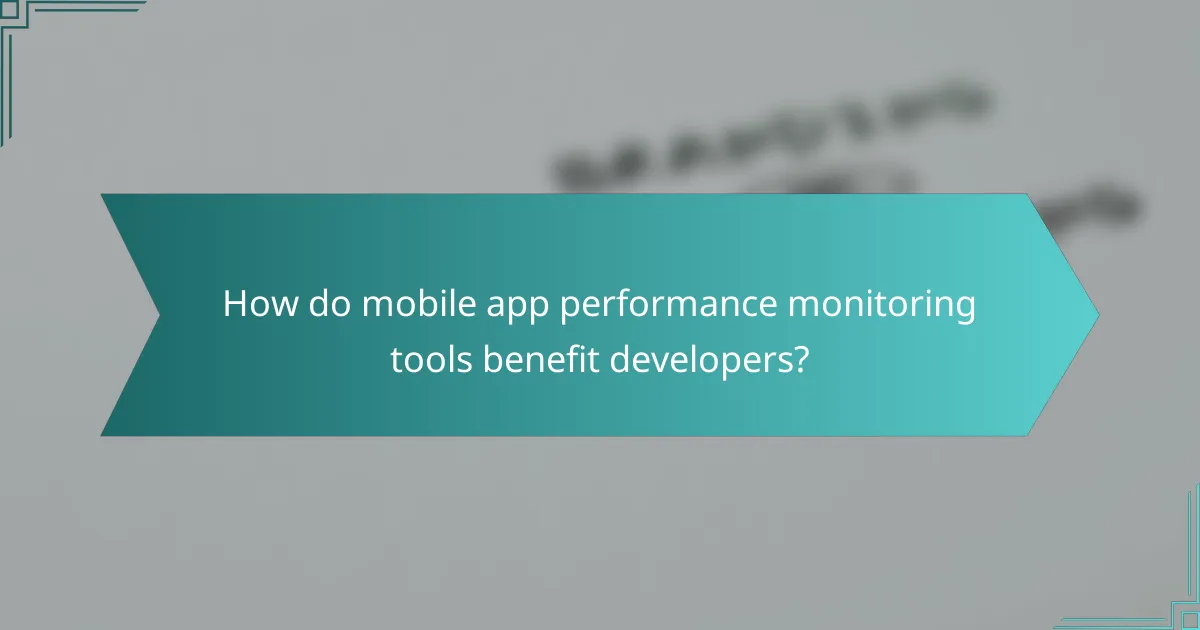 How do mobile app performance monitoring tools benefit developers?