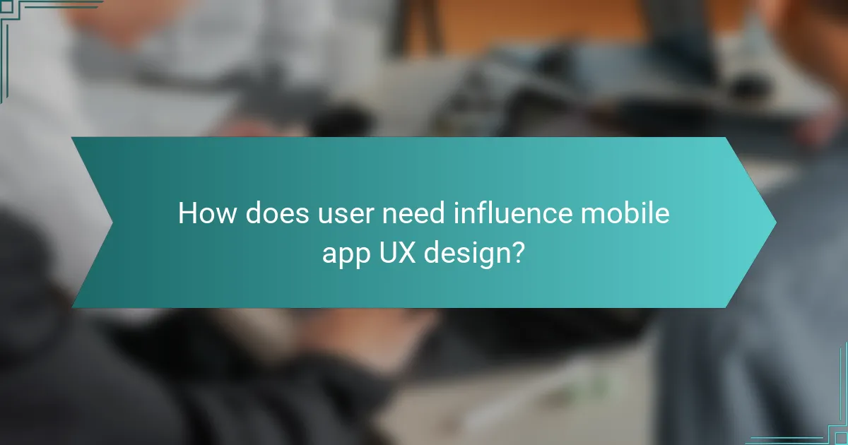 How does user need influence mobile app UX design?