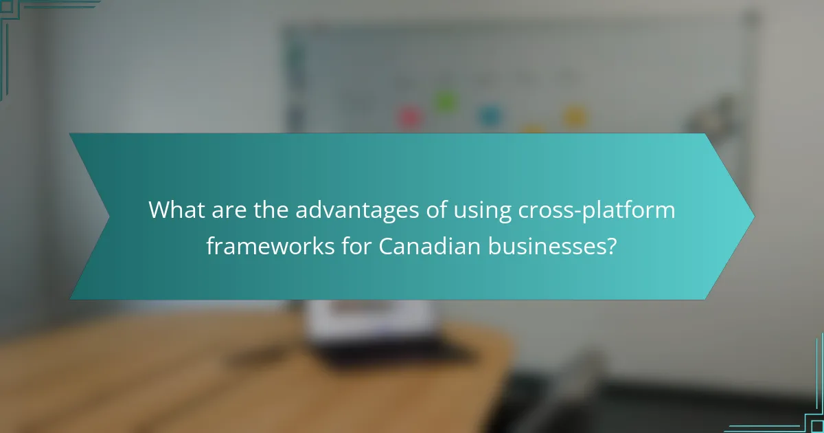 What are the advantages of using cross-platform frameworks for Canadian businesses?