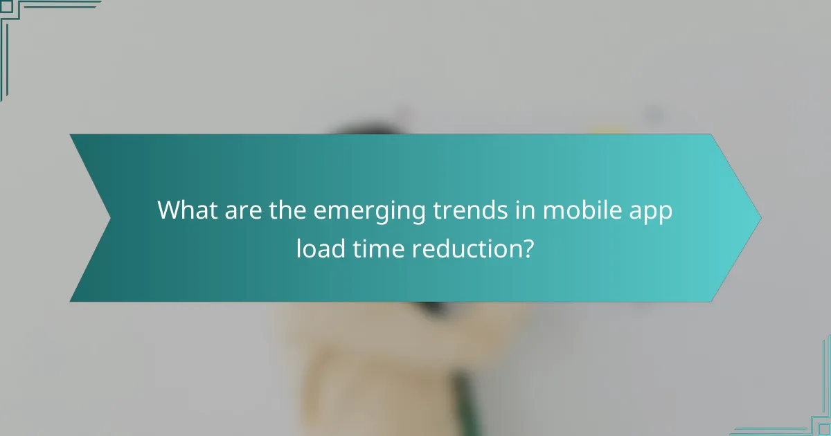 What are the emerging trends in mobile app load time reduction?