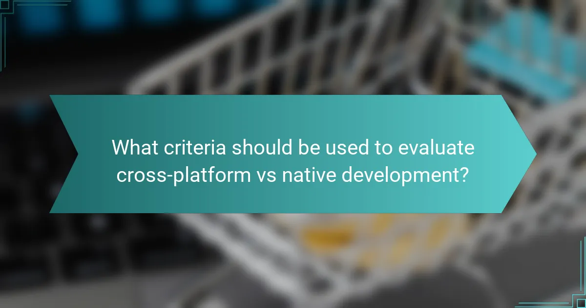 What criteria should be used to evaluate cross-platform vs native development?