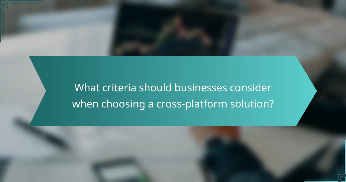 What criteria should businesses consider when choosing a cross-platform solution?