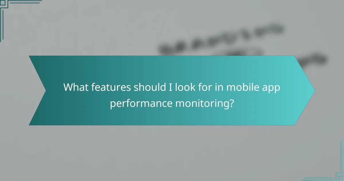 What features should I look for in mobile app performance monitoring?