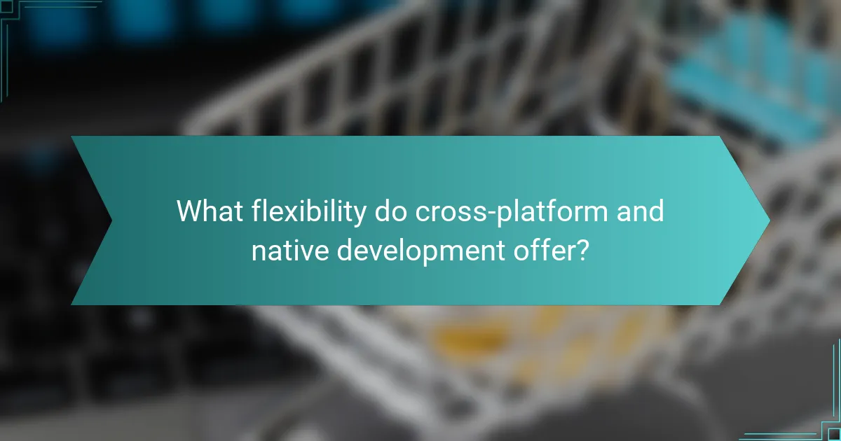 What flexibility do cross-platform and native development offer?