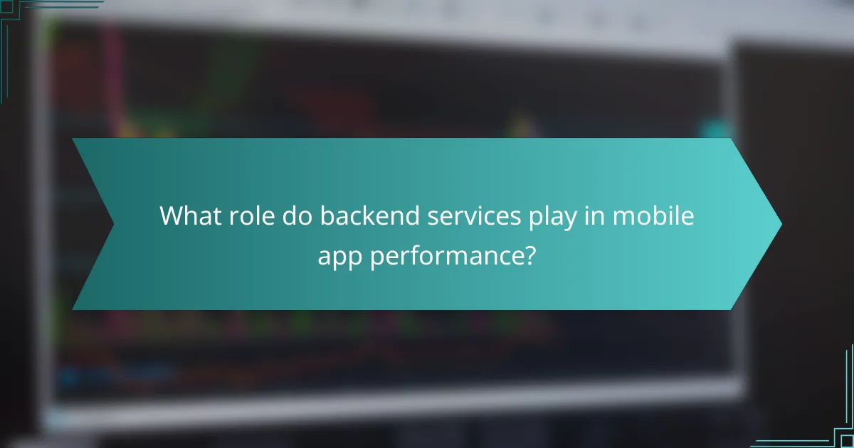 What role do backend services play in mobile app performance?