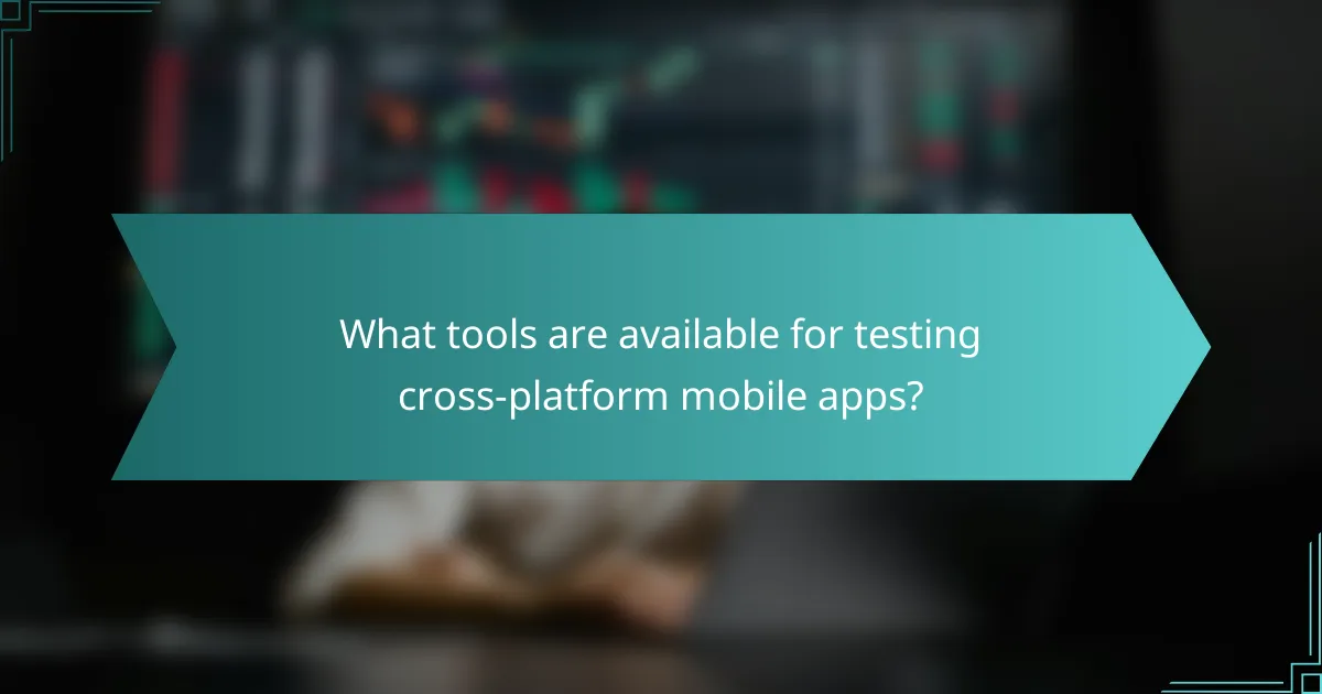 What tools are available for testing cross-platform mobile apps?