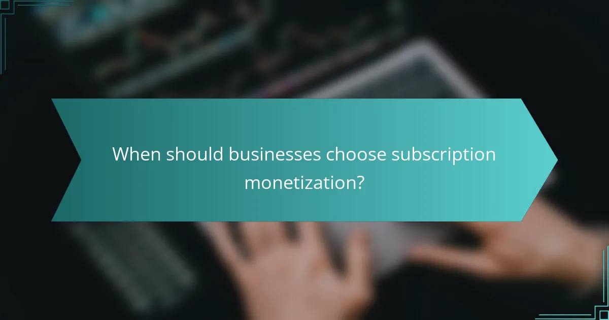 When should businesses choose subscription monetization?
